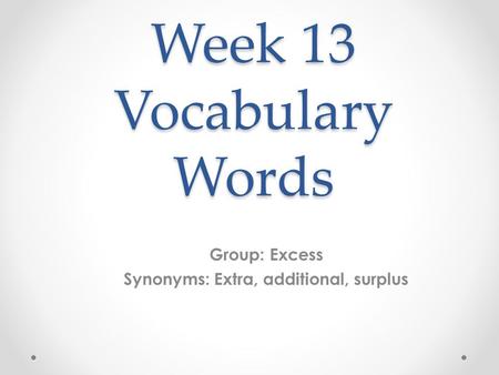 Week 13 Vocabulary Words Group: Excess Synonyms: Extra, additional, surplus.