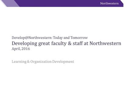 Today and Tomorrow Developing great faculty & staff at Northwestern April, 2016 Learning & Organization Development.