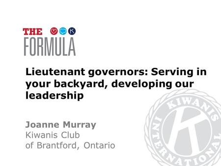 Lieutenant governors: Serving in your backyard, developing our leadership Joanne Murray Kiwanis Club of Brantford, Ontario.