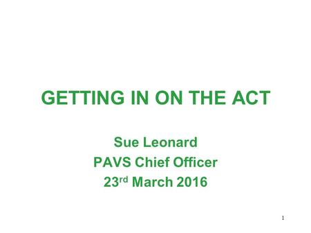 GETTING IN ON THE ACT Sue Leonard PAVS Chief Officer 23 rd March 2016 1.