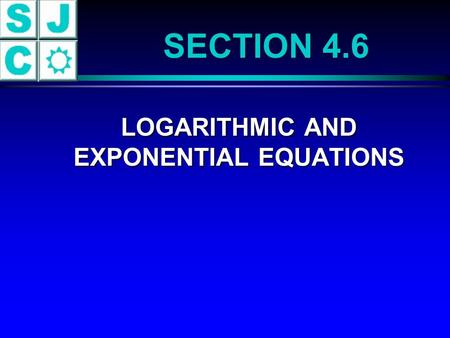 LOGARITHMIC AND EXPONENTIAL EQUATIONS LOGARITHMIC AND EXPONENTIAL EQUATIONS SECTION 4.6.