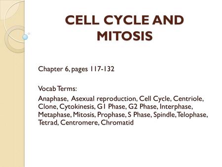 CELL CYCLE AND MITOSIS Chapter 6, pages 117-132 Vocab Terms: Anaphase, Asexual reproduction, Cell Cycle, Centriole, Clone, Cytokinesis, G1 Phase, G2 Phase,