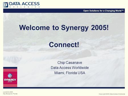 Open Solutions for a Changing World™ Copyright 2005, Data Access Worldwide June 6-9, 2005 Key Biscayne, Florida Welcome to Synergy 2005! Connect! Chip.