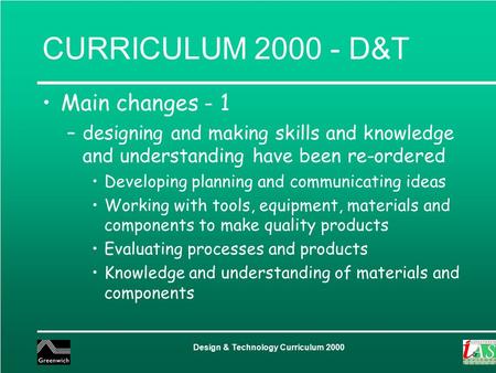 Design & Technology Curriculum 2000 CURRICULUM 2000 - D&T Main changes - 1 –designing and making skills and knowledge and understanding have been re-ordered.
