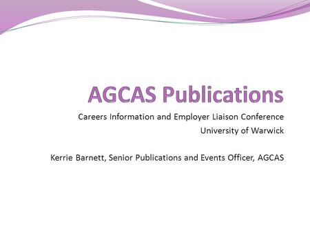 Careers Information and Employer Liaison Conference University of Warwick Kerrie Barnett, Senior Publications and Events Officer, AGCAS.