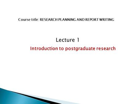 Course title: RESEARCH PLANNING AND REPORT WRITING Lecture 1 Introduction to postgraduate research.
