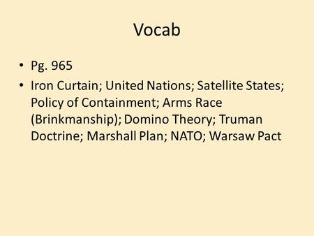 Vocab Pg. 965 Iron Curtain; United Nations; Satellite States; Policy of Containment; Arms Race (Brinkmanship); Domino Theory; Truman Doctrine; Marshall.