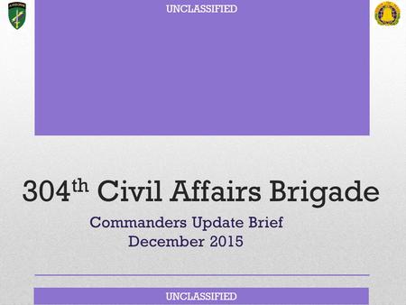 UNCLASSIFIED 304 th Civil Affairs Brigade Commanders Update Brief December 2015.