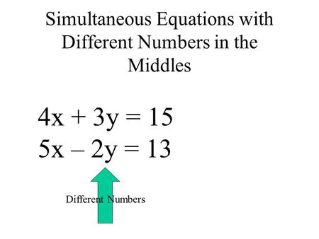 Simultaneous Equations with Different Numbers in the Middles 4x + 3y = 15 5x – 2y = 13 Different Numbers.