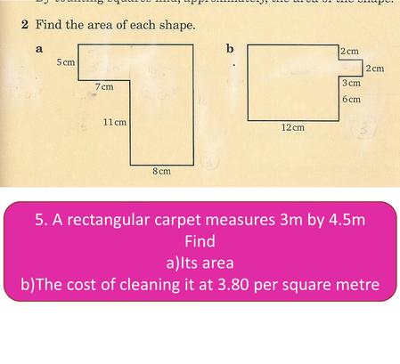 5. A rectangular carpet measures 3m by 4.5m Find a)Its area b)The cost of cleaning it at 3.80 per square metre.