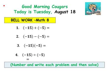 BELL WORK –Math 8 Good Morning Cougars Today is Tuesday, August 18 (Number and write each problem and then solve)