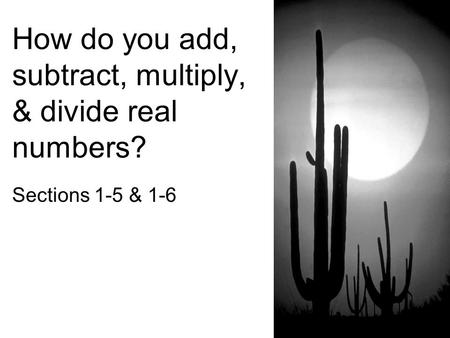 How do you add, subtract, multiply, & divide real numbers? Sections 1-5 & 1-6.