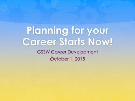 Planning for your Career Starts Now! GSSW Career Development October 1, 2015.