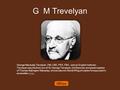 G M Trevelyan George Macaulay Trevelyan, OM, CBE, FRS, FBA, was an English historian. Trevelyan was the third son of Sir George Trevelyan, 2nd Baronet,