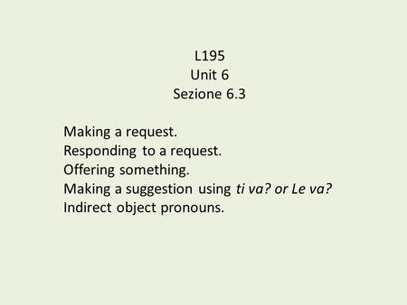 L195 Unit 6 Sezione 6.3 Making a request. Responding to a request. Offering something. Making a suggestion using ti va? or Le va? Indirect object pronouns.
