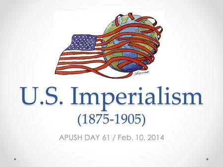 U.S. Imperialism (1875-1905) APUSH DAY 61 / Feb. 10, 2014.