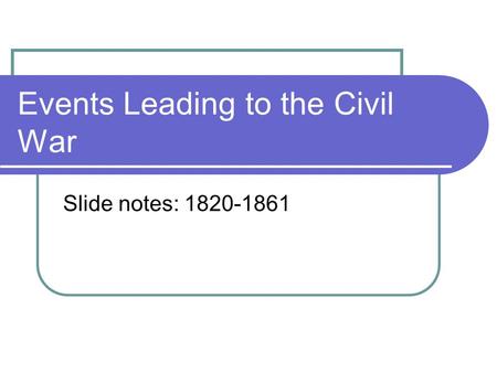 Events Leading to the Civil War Slide notes: 1820-1861.