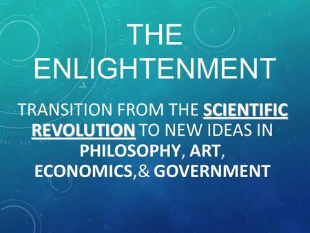 THE ENLIGHTENMENT SCIENTIFIC REVOLUTION TRANSITION FROM THE SCIENTIFIC REVOLUTION TO NEW IDEAS IN PHILOSOPHY, ART, ECONOMICS,& GOVERNMENT.