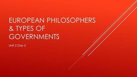 EUROPEAN PHILOSOPHERS & TYPES OF GOVERNMENTS Unit 2 Day 2.