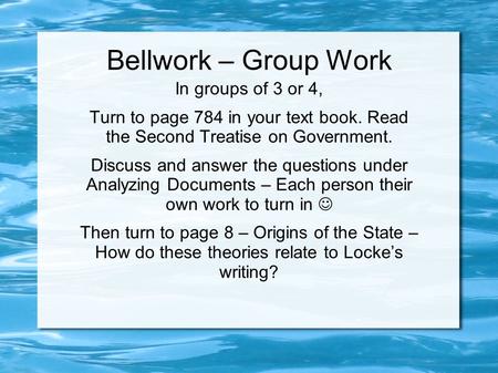 Bellwork – Group Work In groups of 3 or 4, Turn to page 784 in your text book. Read the Second Treatise on Government. Discuss and answer the questions.