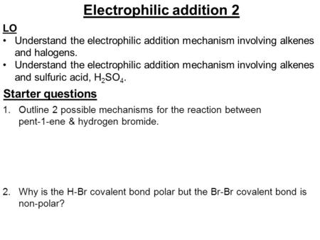 Electrophilic addition 2 LO Understand the electrophilic addition mechanism involving alkenes and halogens. Understand the electrophilic addition mechanism.