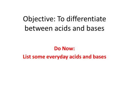 Objective: To differentiate between acids and bases Do Now: List some everyday acids and bases.