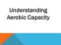 Understanding Aerobic Capacity. LEARNING OBJECTIVES Understanding of aerobic capacity.