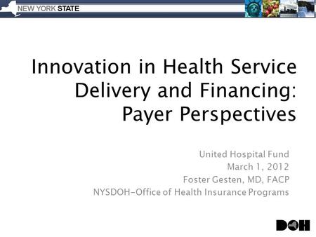 Innovation in Health Service Delivery and Financing: Payer Perspectives United Hospital Fund March 1, 2012 Foster Gesten, MD, FACP NYSDOH-Office of Health.