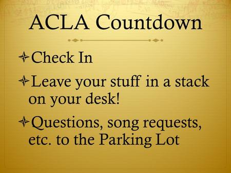 ACLA Countdown  Check In  Leave your stuff in a stack on your desk!  Questions, song requests, etc. to the Parking Lot.