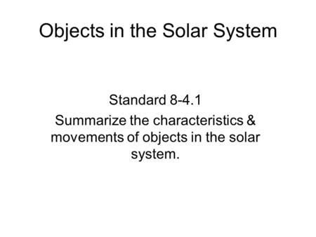 Objects in the Solar System Standard 8-4.1 Summarize the characteristics & movements of objects in the solar system.