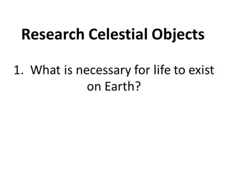 Research Celestial Objects 1. What is necessary for life to exist on Earth?