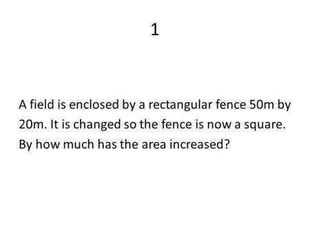 1 A field is enclosed by a rectangular fence 50m by 20m. It is changed so the fence is now a square. By how much has the area increased?