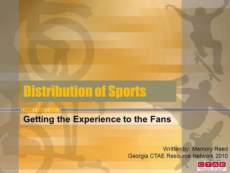 Distribution of Sports Getting the Experience to the Fans Written by: Memory Reed Georgia CTAE Resource Network 2010.