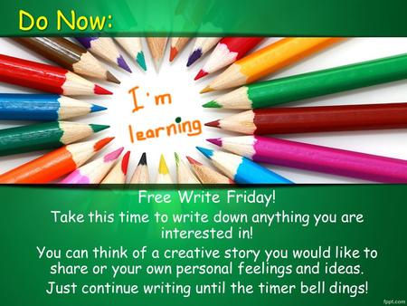 Do Now: Free Write Friday! Take this time to write down anything you are interested in! You can think of a creative story you would like to share or your.