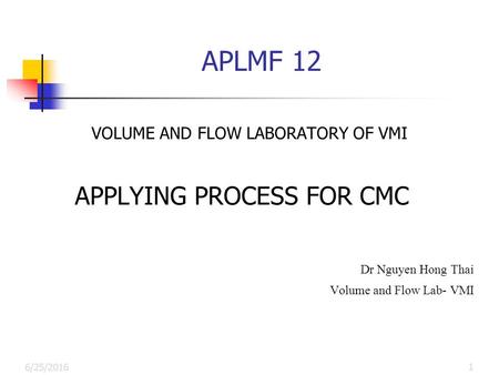 APLMF 12 VOLUME AND FLOW LABORATORY OF VMI APPLYING PROCESS FOR CMC Dr Nguyen Hong Thai Volume and Flow Lab- VMI 6/25/2016 1.