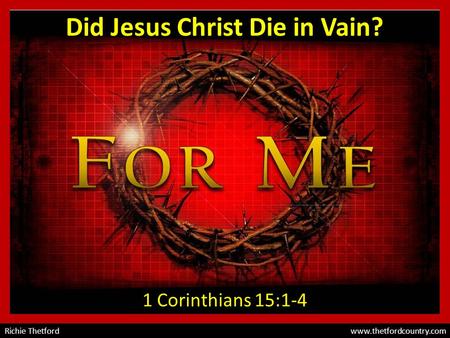 Richie Thetford www.thetfordcountry.com Did Jesus Christ Die in Vain? 1 Corinthians 15:1-4.
