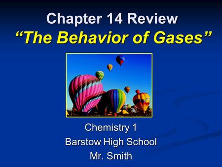 Chapter 14 Review “The Behavior of Gases” Chemistry 1 Barstow High School Mr. Smith.