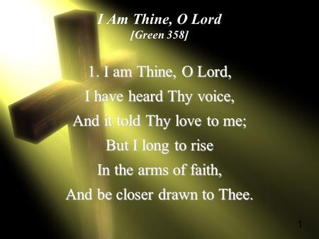1 I Am Thine, O Lord [Green 358] 1. I am Thine, O Lord, I have heard Thy voice, And it told Thy love to me; But I long to rise In the arms of faith, And.