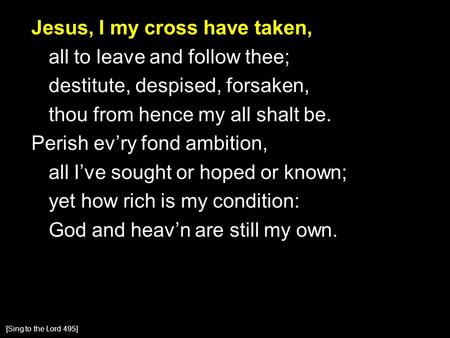 Jesus, I my cross have taken, all to leave and follow thee; destitute, despised, forsaken, thou from hence my all shalt be. Perish ev’ry fond ambition,