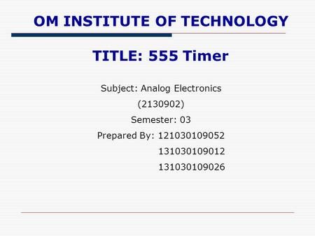 TITLE: 555 Timer OM INSTITUTE OF TECHNOLOGY Subject: Analog Electronics (2130902) Semester: 03 Prepared By: 121030109052 131030109012 131030109026.
