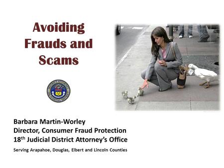 Avoiding Frauds and Scams Barbara Martin-Worley Director, Consumer Fraud Protection 18 th Judicial District Attorney’s Office Serving Arapahoe, Douglas,