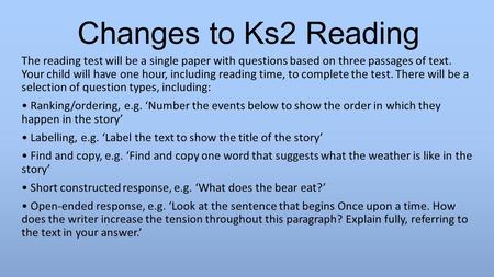 Changes to Ks2 Reading The reading test will be a single paper with questions based on three passages of text. Your child will have one hour, including.