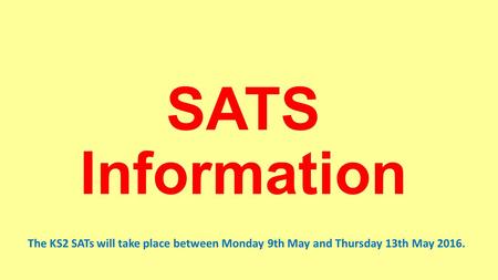 SATS Information The KS2 SATs will take place between Monday 9th May and Thursday 13th May 2016.