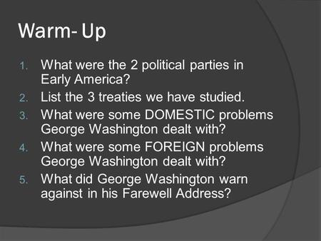 Warm- Up 1. What were the 2 political parties in Early America? 2. List the 3 treaties we have studied. 3. What were some DOMESTIC problems George Washington.