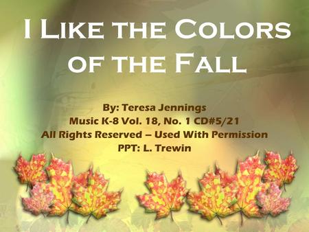I Like the Colors of the Fall By: Teresa Jennings Music K-8 Vol. 18, No. 1 CD#5/21 All Rights Reserved – Used With Permission PPT: L. Trewin.
