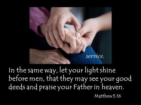In the same way, let your light shine before men, that they may see your good deeds and praise your Father in heaven. Matthew 5:16.
