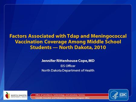 Jennifer Rittenhouse Cope, MD EIS Officer North Dakota Department of Health Factors Associated with Tdap and Meningococcal Vaccination Coverage Among Middle.