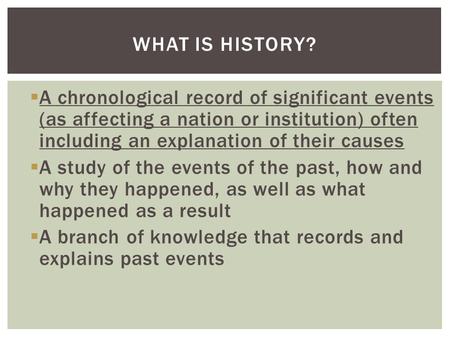  A chronological record of significant events (as affecting a nation or institution) often including an explanation of their causes  A study of the events.