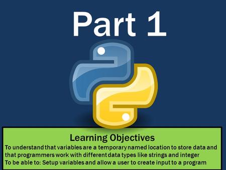 Part 1 Learning Objectives To understand that variables are a temporary named location to store data and that programmers work with different data types.