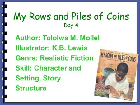 My Rows and Piles of Coins Day 4 Author: Tololwa M. Mollel Illustrator: K.B. Lewis Genre: Realistic Fiction Skill: Character and Setting, Story Structure.